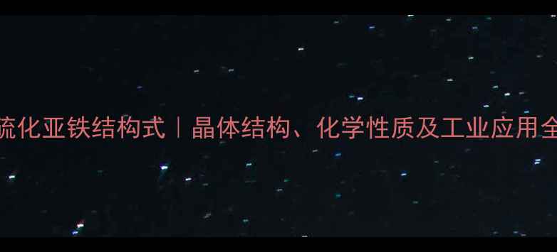 图片 🔍二硫化亚铁结构式｜晶体结构、化学性质及工业应用全攻略.jpg