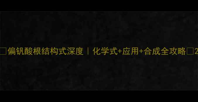 图片 🔍偏钒酸根结构式深度｜化学式+应用+合成全攻略🔬2.jpg