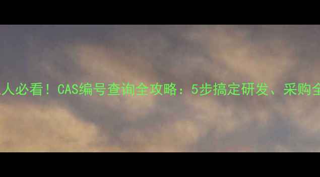 图片 🔍化工人必看！CAS编号查询全攻略：5步搞定研发、采购全流程2.jpg