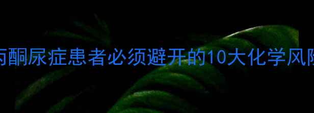 图片 🔍化工人必看！苯丙酮尿症患者必须避开的10大化学风险及企业防护指南💡.jpg