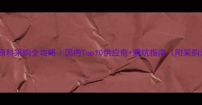 图片 🔍化工原料采购全攻略｜国内Top10供应商+避坑指南（附采购清单）1.jpg