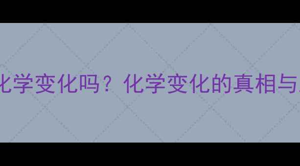 图片 🔍化工是化学变化吗？化学变化的真相与工业应用1.jpg