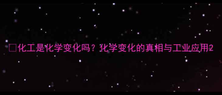 图片 🔍化工是化学变化吗？化学变化的真相与工业应用2.jpg