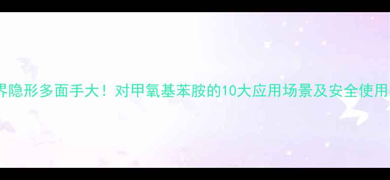 图片 🔍化工界隐形多面手大！对甲氧基苯胺的10大应用场景及安全使用指南✨1.jpg