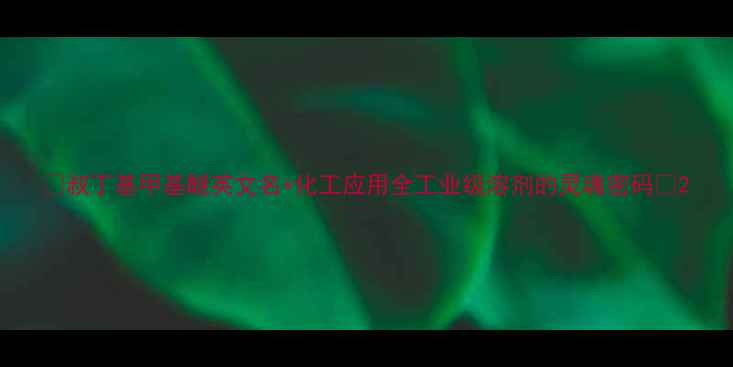 图片 🔍叔丁基甲基醚英文名+化工应用全工业级溶剂的灵魂密码💡2.jpg