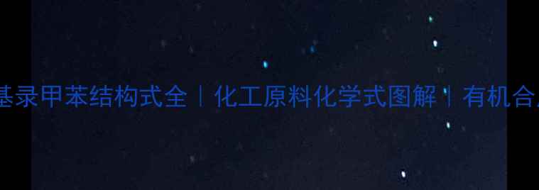 图片 🔍四消基录甲苯结构式全｜化工原料化学式图解｜有机合成必备2.jpg