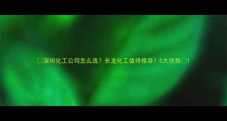 图片 🔍深圳化工公司怎么选？长龙化工值得推荐！5大优势💡1.jpg
