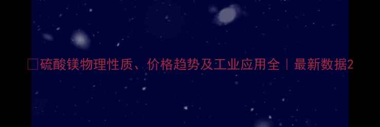 图片 🔍硫酸镁物理性质、价格趋势及工业应用全｜最新数据2.jpg