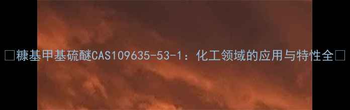 图片 🔍糠基甲基硫醚CAS109635-53-1：化工领域的应用与特性全🔍.jpg