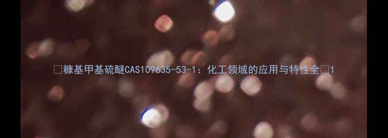 图片 🔍糠基甲基硫醚CAS109635-53-1：化工领域的应用与特性全🔍1.jpg