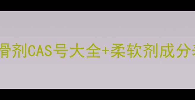 图片 🔍纺织厂必看！涤纶柔滑剂CAS号大全+柔软剂成分表对比（附最新国标）1.jpg