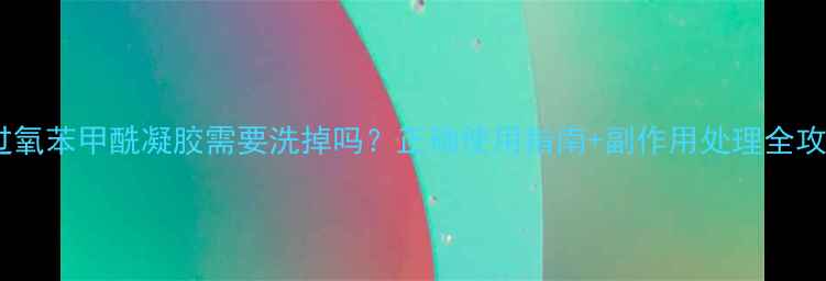 图片 🔍过氧苯甲酰凝胶需要洗掉吗？正确使用指南+副作用处理全攻略1.jpg