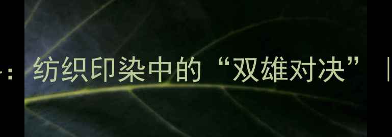 图片 🔍酸性染料vs碱性染料：纺织印染中的“双雄对决”｜特性对比+行业应用全.jpg
