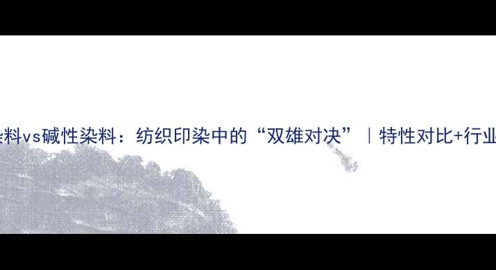 图片 🔍酸性染料vs碱性染料：纺织印染中的“双雄对决”｜特性对比+行业应用全1.jpg