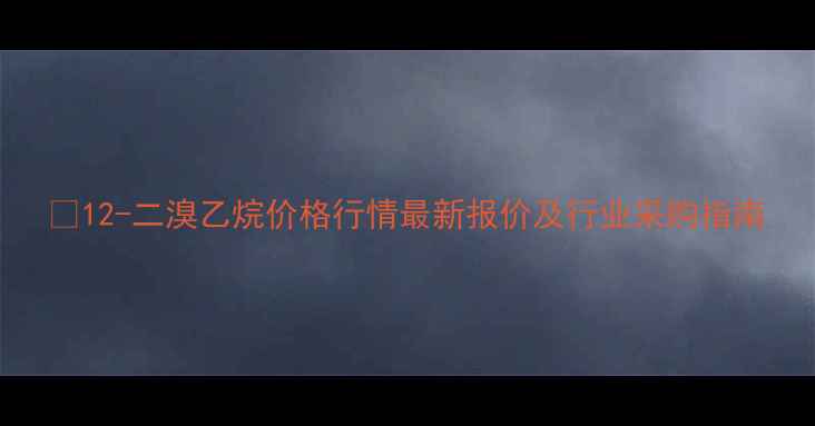 图片 🔥12-二溴乙烷价格行情最新报价及行业采购指南.jpg