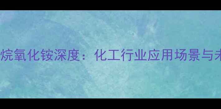 图片 🔥12甲基烷氧化铵深度：化工行业应用场景与未来趋势2.jpg