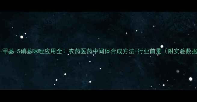 图片 🔥2-甲基-5硝基咪唑应用全！农药医药中间体合成方法+行业前景（附实验数据）1.jpg