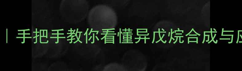 图片 🔥2-甲基丁烷异戊烷全｜手把手教你看懂异戊烷合成与应用（附生产流程图）1.jpg