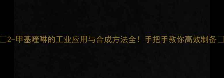 图片 🔥2-甲基喹啉的工业应用与合成方法全！手把手教你高效制备🔥.jpg