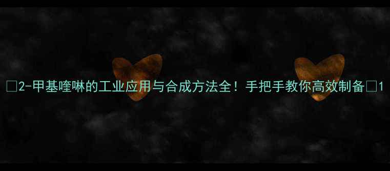 图片 🔥2-甲基喹啉的工业应用与合成方法全！手把手教你高效制备🔥1.jpg