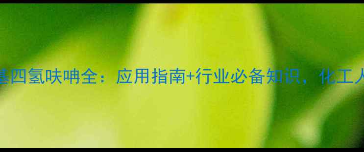 图片 🔥2-甲基四氢呋呥全：应用指南+行业必备知识，化工人必看！.jpg