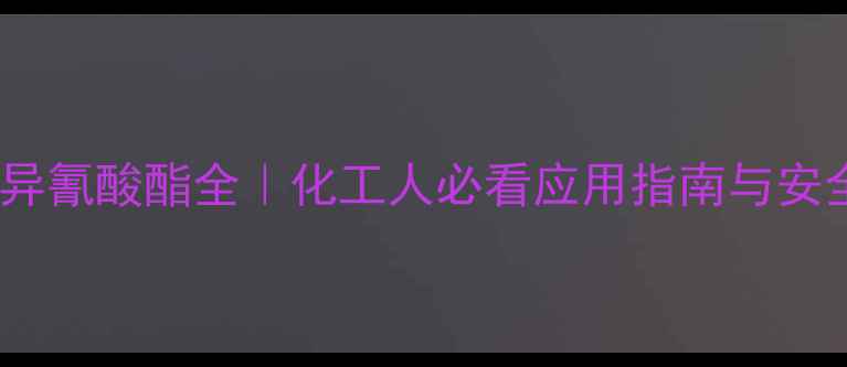 图片 🔥24二甲基异氰酸酯全｜化工人必看应用指南与安全操作手册2.jpg