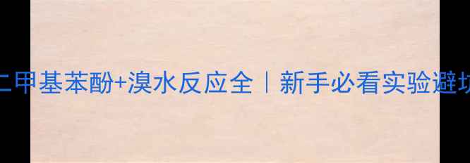 图片 🔥25二甲基苯酚+溴水反应全｜新手必看实验避坑指南.jpg