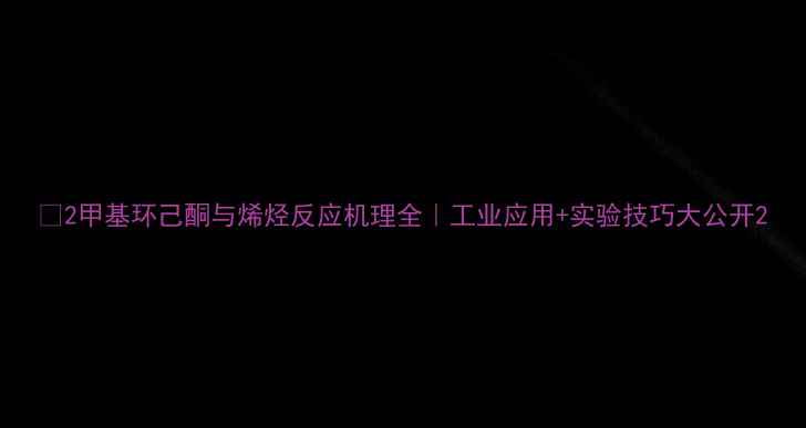 图片 🔥2甲基环己酮与烯烃反应机理全｜工业应用+实验技巧大公开2.jpg