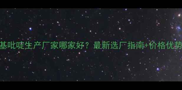 图片 🔥3甲基吡啶生产厂家哪家好？最新选厂指南+价格优势全🔥2.jpg