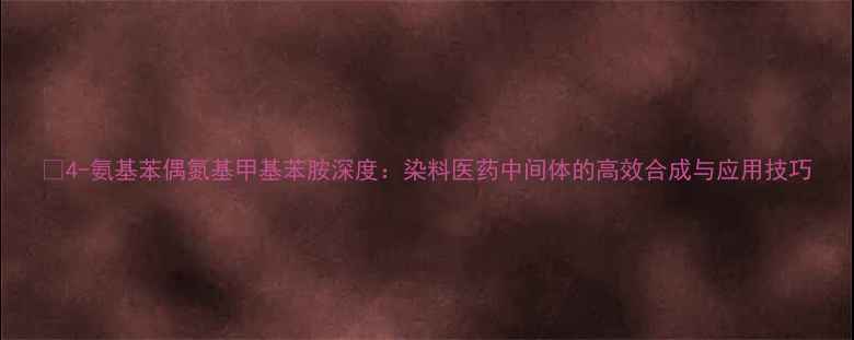 图片 🔥4-氨基苯偶氮基甲基苯胺深度：染料医药中间体的高效合成与应用技巧.jpg