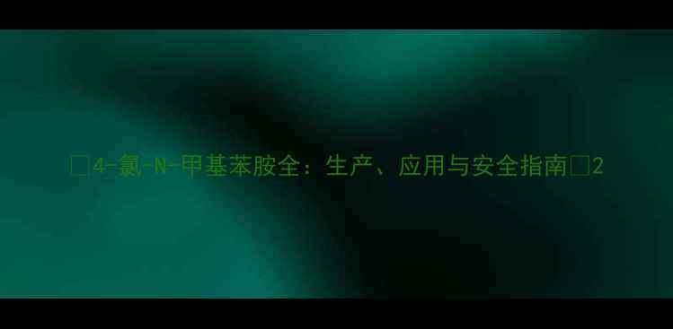 图片 🔥4-氯-N-甲基苯胺全：生产、应用与安全指南💡2.jpg