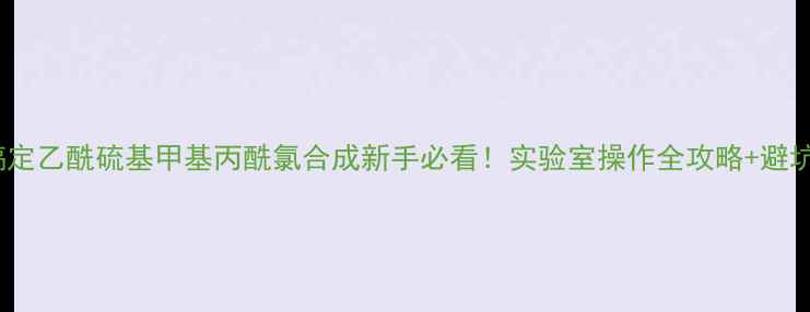 图片 🔥5步搞定乙酰硫基甲基丙酰氯合成新手必看！实验室操作全攻略+避坑指南🧪.jpg
