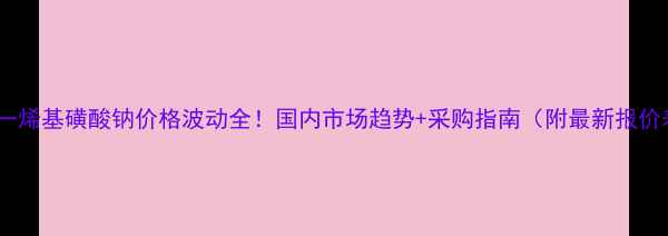 图片 🔥A一烯基磺酸钠价格波动全！国内市场趋势+采购指南（附最新报价表）.jpg