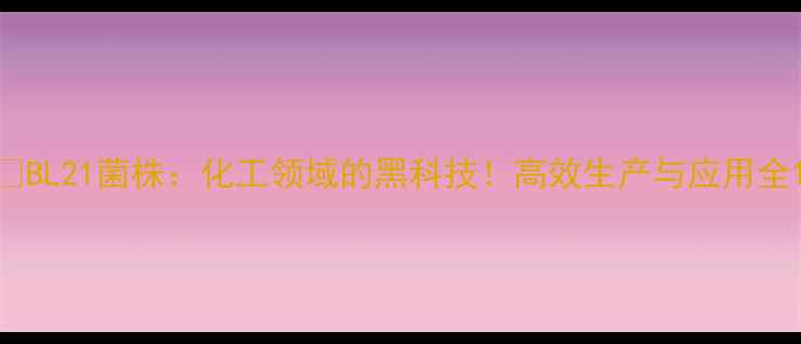 图片 🔥BL21菌株：化工领域的黑科技！高效生产与应用全1.jpg