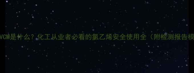 图片 🔥CASVCM是什么？化工从业者必看的氯乙烯安全使用全（附检测报告模板）2.jpg