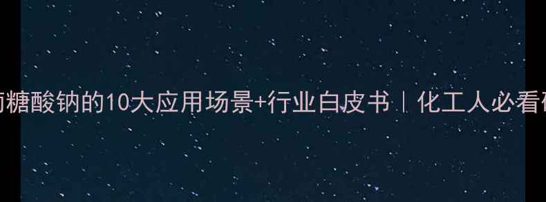 图片 🔥D-葡萄糖酸钠的10大应用场景+行业白皮书｜化工人必看硬核干货.jpg