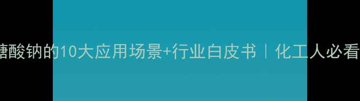 图片 🔥D-葡萄糖酸钠的10大应用场景+行业白皮书｜化工人必看硬核干货2.jpg