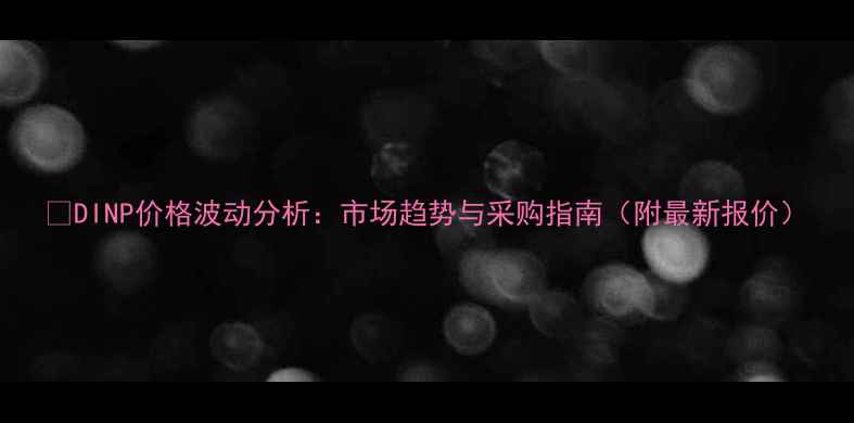 图片 🔥DINP价格波动分析：市场趋势与采购指南（附最新报价）.jpg