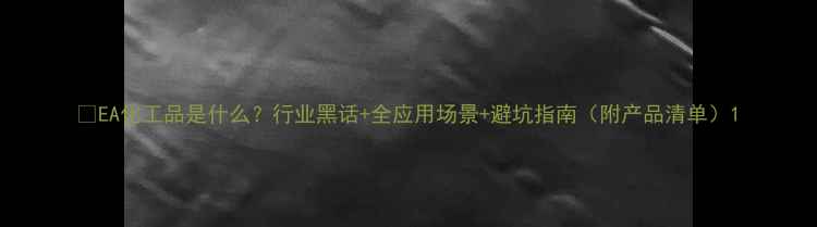 图片 🔥EA化工品是什么？行业黑话+全应用场景+避坑指南（附产品清单）1.jpg