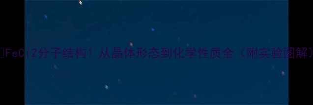 图片 🔥FeCl2分子结构！从晶体形态到化学性质全（附实验图解）.jpg