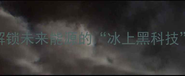 图片 🔥II型结构水合物：解锁未来能源的“冰上黑科技”！全+工业应用前景1.jpg