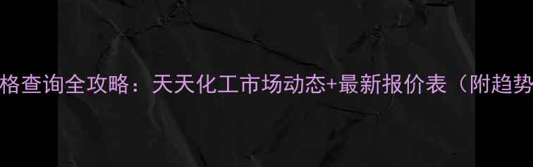 图片 🔥MDI价格查询全攻略：天天化工市场动态+最新报价表（附趋势分析）1.jpg