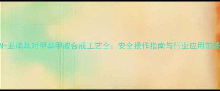 图片 🔥N-亚硝基对甲基甲胺合成工艺全：安全操作指南与行业应用前景🔥.jpg