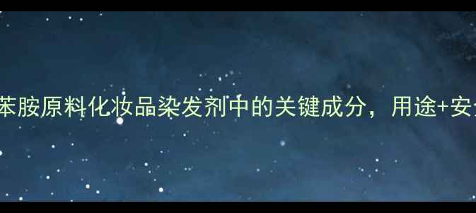 图片 🔥N-甲基-N-乙基苯胺原料化妆品染发剂中的关键成分，用途+安全测评全公开！💥.jpg