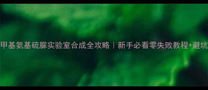 图片 🔥N-甲基氨基硫脲实验室合成全攻略｜新手必看零失败教程+避坑指南.jpg