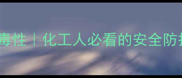 图片 🔥N-甲基甲酰胺（NMFA）毒性｜化工人必看的安全防护指南与行业应用全攻略2.jpg