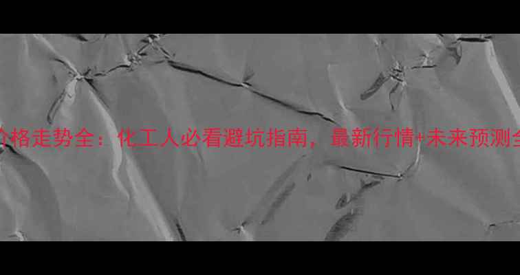 图片 🔥PTA价格走势全：化工人必看避坑指南，最新行情+未来预测全公开1.jpg