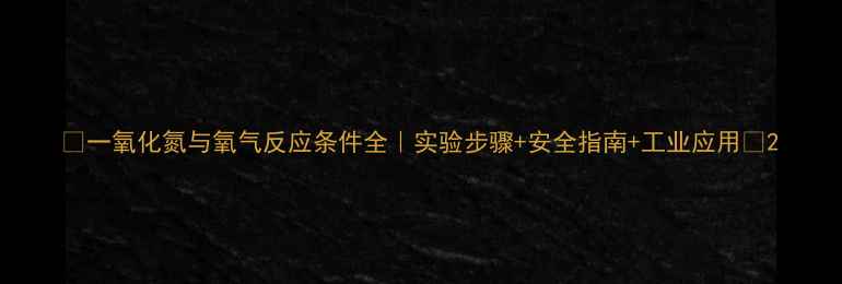 图片 🔥一氧化氮与氧气反应条件全｜实验步骤+安全指南+工业应用💡2.jpg