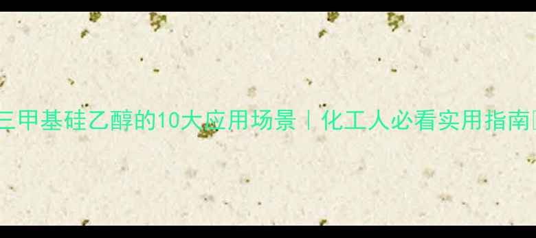 图片 🔥三甲基硅乙醇的10大应用场景｜化工人必看实用指南💡1.jpg