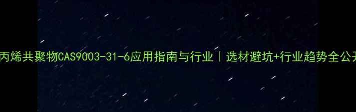 图片 🔥丙烯共聚物CAS9003-31-6应用指南与行业｜选材避坑+行业趋势全公开1.jpg